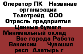 Оператор ПК › Название организации ­ Телетрейд, ООО › Отрасль предприятия ­ Ценные бумаги › Минимальный оклад ­ 40 000 - Все города Работа » Вакансии   . Чувашия респ.,Алатырь г.